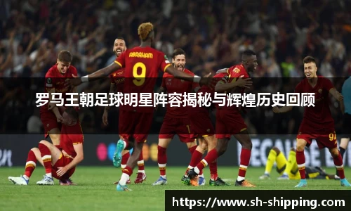 罗马王朝足球明星阵容揭秘与辉煌历史回顾