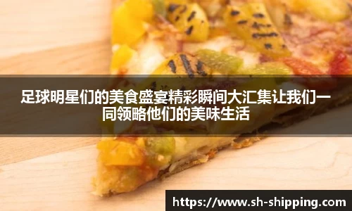 足球明星们的美食盛宴精彩瞬间大汇集让我们一同领略他们的美味生活