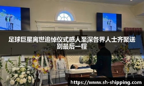 足球巨星离世追悼仪式感人至深各界人士齐聚送别最后一程