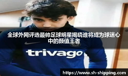 全球外网评选最帅足球明星揭晓谁将成为球迷心中的颜值王者