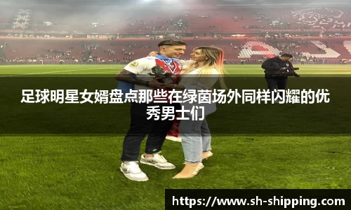 足球明星女婿盘点那些在绿茵场外同样闪耀的优秀男士们