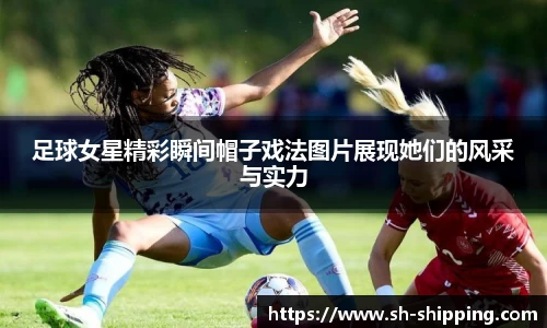 足球女星精彩瞬间帽子戏法图片展现她们的风采与实力